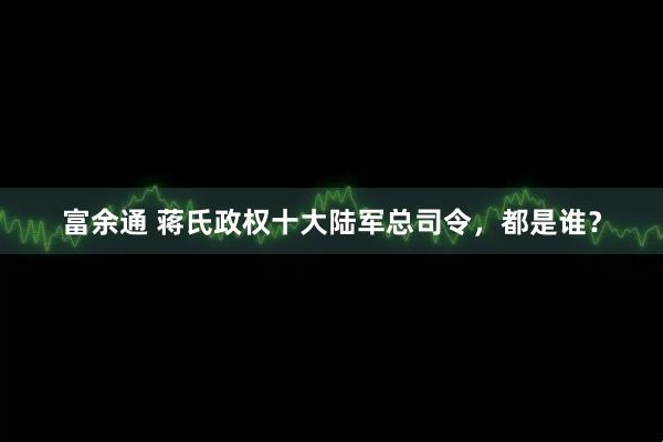 富余通 蒋氏政权十大陆军总司令，都是谁？