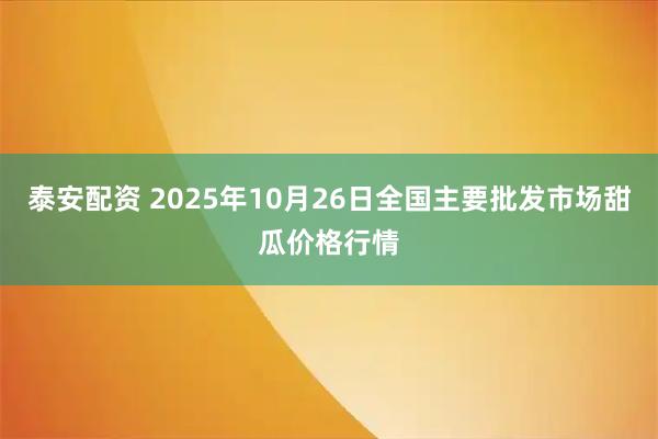 泰安配资 2025年10月26日全国主要批发市场甜瓜价格行情
