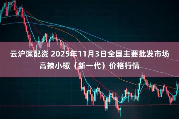 云沪深配资 2025年11月3日全国主要批发市场高辣小椒（新一代）价格行情