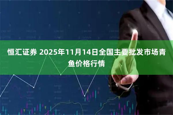 恒汇证券 2025年11月14日全国主要批发市场青鱼价格行情