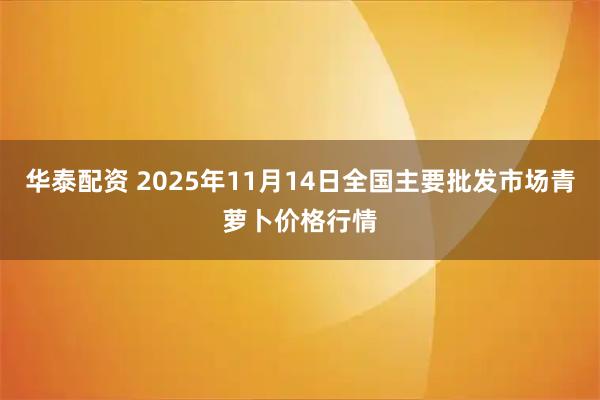 华泰配资 2025年11月14日全国主要批发市场青萝卜价格行情