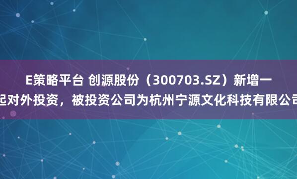 E策略平台 创源股份（300703.SZ）新增一起对外投资，被投资公司为杭州宁源文化科技有限公司