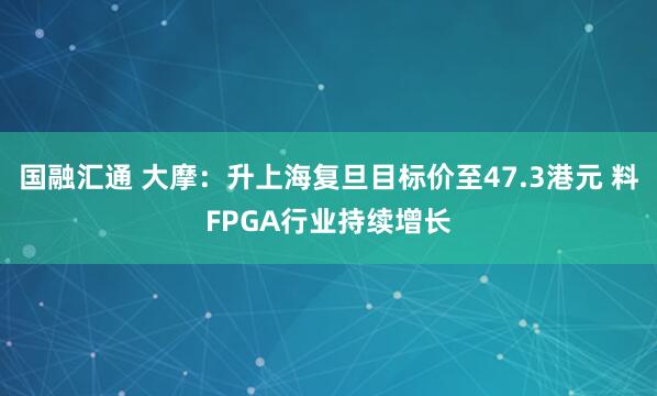 国融汇通 大摩：升上海复旦目标价至47.3港元 料FPGA行业持续增长