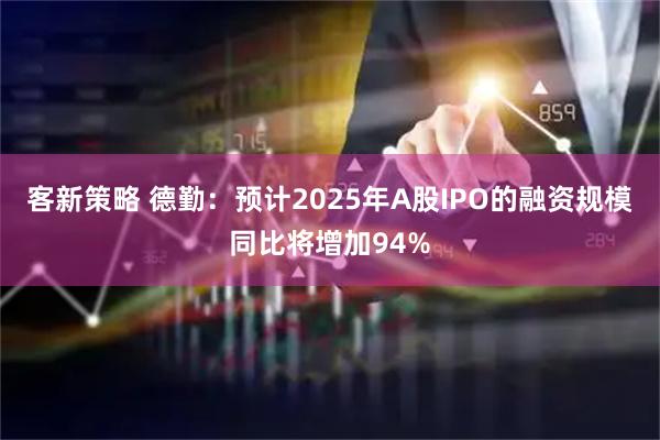 客新策略 德勤：预计2025年A股IPO的融资规模同比将增加94%