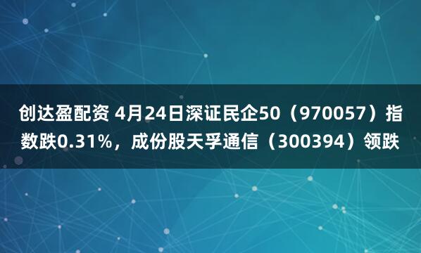 创达盈配资 4月24日深证民企50（970057）指数跌0.31%，成份股天孚通信（300394）领跌