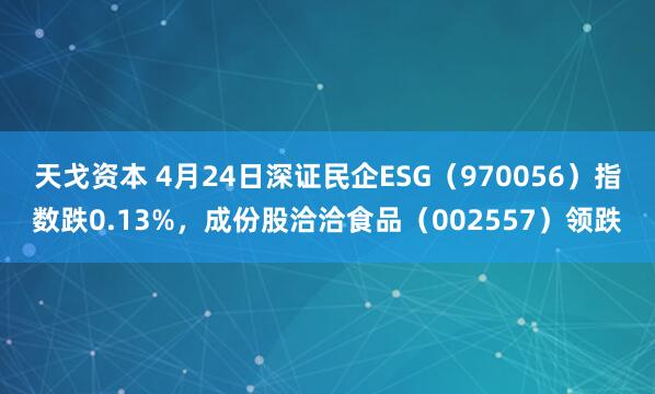 天戈资本 4月24日深证民企ESG（970056）指数跌0.13%，成份股洽洽食品（002557）领跌