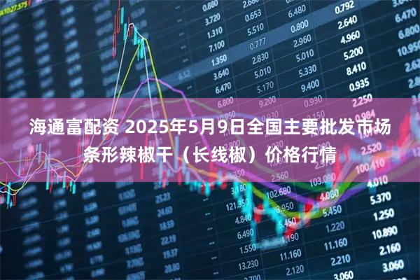 海通富配资 2025年5月9日全国主要批发市场条形辣椒干（长线椒）价格行情