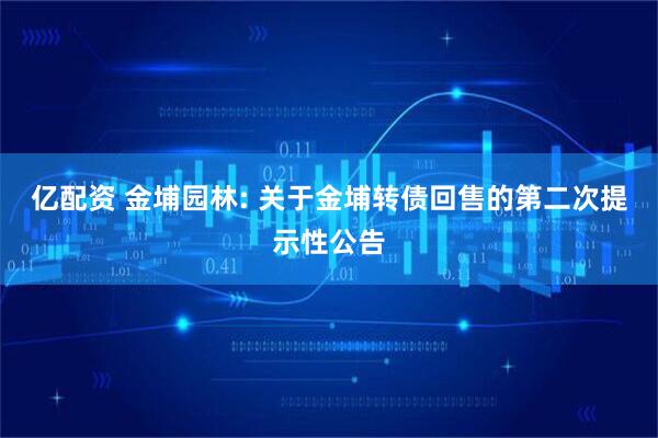 亿配资 金埔园林: 关于金埔转债回售的第二次提示性公告