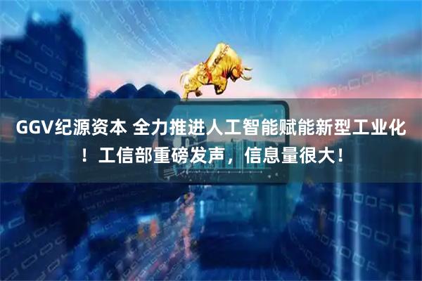 GGV纪源资本 全力推进人工智能赋能新型工业化！工信部重磅发声，信息量很大！