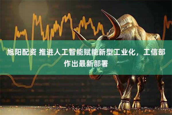 旭阳配资 推进人工智能赋能新型工业化，工信部作出最新部署