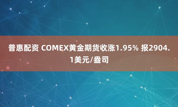 普惠配资 COMEX黄金期货收涨1.95% 报2904.1美元/盎司