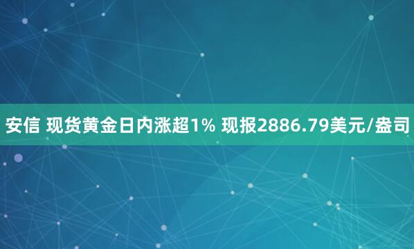 安信 现货黄金日内涨超1% 现报2886.79美元/盎司