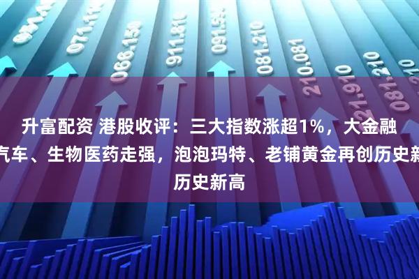升富配资 港股收评：三大指数涨超1%，大金融、汽车、生物医药走强，泡泡玛特、老铺黄金再创历史新高