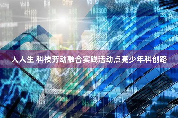 人人生 科技劳动融合实践活动点亮少年科创路