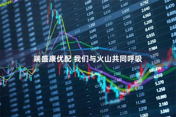 端盛康优配 我们与火山共同呼吸