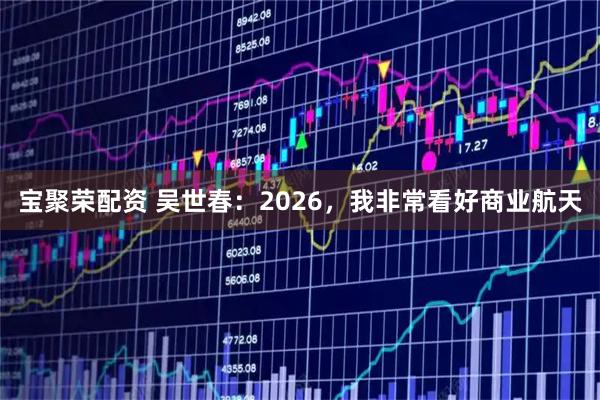 宝聚荣配资 吴世春：2026，我非常看好商业航天