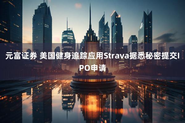 元富证券 美国健身追踪应用Strava据悉秘密提交IPO申请