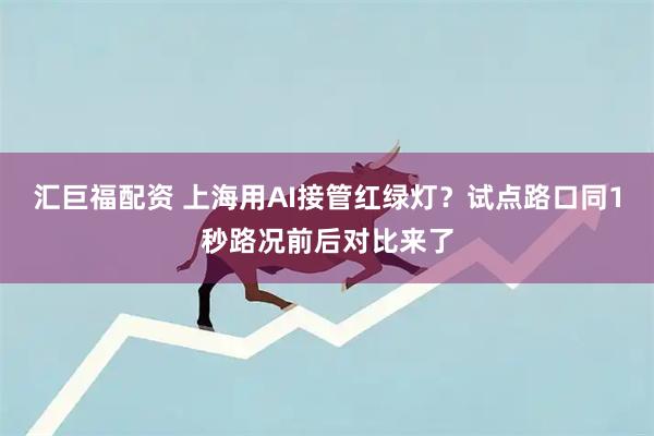 汇巨福配资 上海用AI接管红绿灯?试点路口同1秒路况前后对比来了