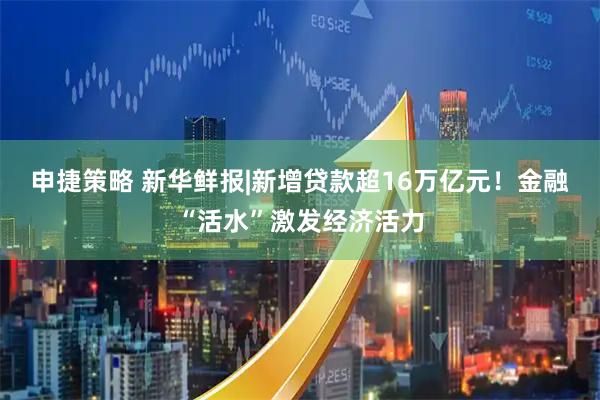 申捷策略 新华鲜报|新增贷款超16万亿元！金融“活水”激发经济活力