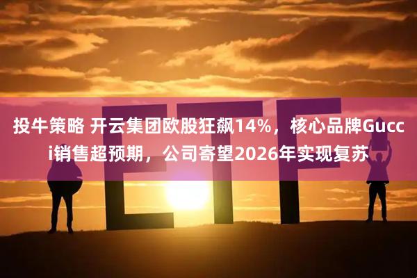 投牛策略 开云集团欧股狂飙14%，核心品牌Gucci销售超预期，公司寄望2026年实现复苏