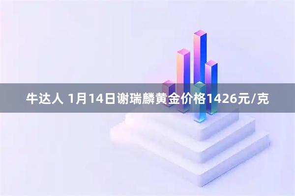牛达人 1月14日谢瑞麟黄金价格1426元/克