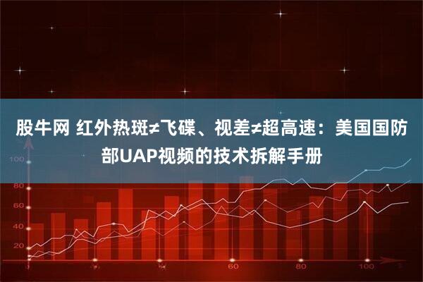 股牛网 红外热斑≠飞碟、视差≠超高速：美国国防部UAP视频的技术拆解手册