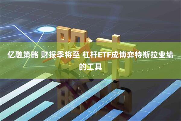 亿融策略 财报季将至 杠杆ETF成博弈特斯拉业绩的工具