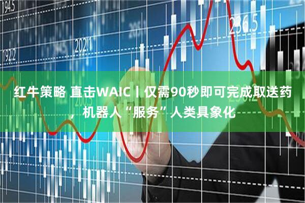 红牛策略 直击WAIC丨仅需90秒即可完成取送药,机器人“服务”人类具象化