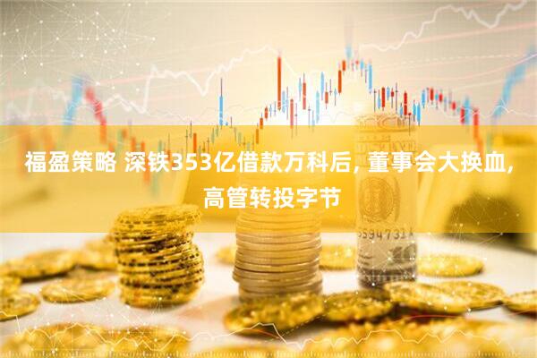 福盈策略 深铁353亿借款万科后, 董事会大换血, 高管转投字节