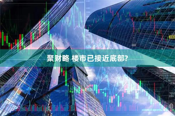 聚财略 楼市已接近底部?