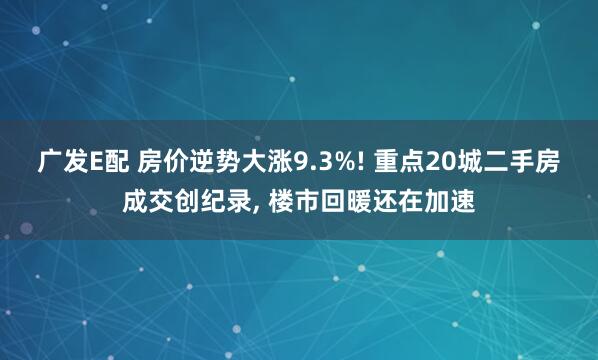 广发E配 房价逆势大涨9.3%! 重点20城二手房成交创纪录, 楼市回暖还在加速