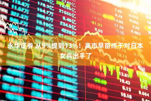 永华证券 从9%提到13%！高市早苗终于对日本女兵出手了