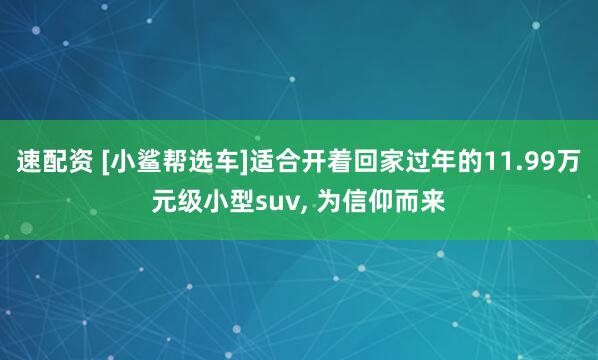 速配资 [小鲨帮选车]适合开着回家过年的11.99万元级小型suv, 为信仰而来