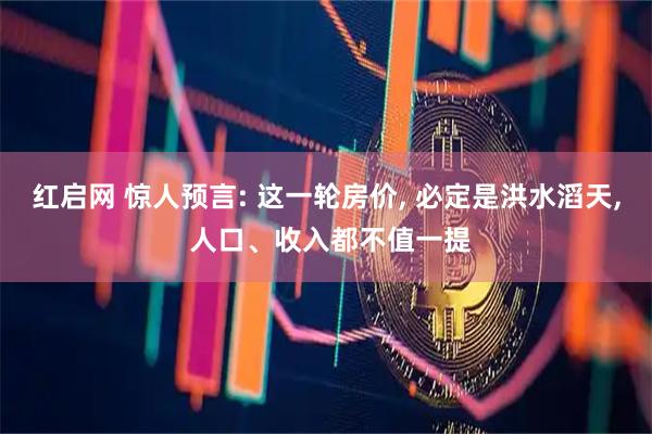 红启网 惊人预言: 这一轮房价, 必定是洪水滔天, 人口、收入都不值一提